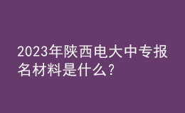 2023年陜西電大中專報(bào)名材料是什么？