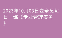2023年10月03日安全員每日一練《專業(yè)管理實務》