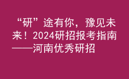 “研”途有你，豫見未來！2024研招報(bào)考指南——河南優(yōu)秀研招院校巡展