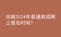 河南2024年普通高招網(wǎng)上報(bào)名時間？