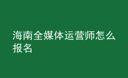 海南全媒體運(yùn)營(yíng)師怎么報(bào)名