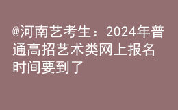 @河南藝考生：2024年普通高招藝術類網上報名時間要到了