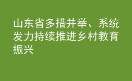 山東省多措并舉、系統(tǒng)發(fā)力 持續(xù)推進(jìn)鄉(xiāng)村教育振興