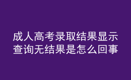成人高考錄取結(jié)果顯示查詢無結(jié)果是怎么回事