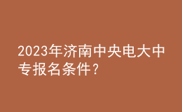 2023年濟(jì)南中央電大中專報(bào)名條件？