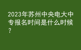 2023年蘇州中央電大中專報(bào)名時(shí)間是什么時(shí)候？