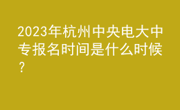 2023年杭州中央電大中專報(bào)名時(shí)間是什么時(shí)候？