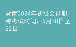 湖南2024年初級會(huì)計(jì)職稱考試時(shí)間：5月18日至22日