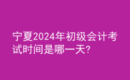 寧夏2024年初級會(huì)計(jì)考試時(shí)間是哪一天?