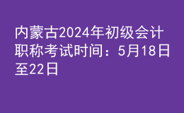 內(nèi)蒙古2024年初級會(huì)計(jì)職稱考試時(shí)間：5月18日至22日