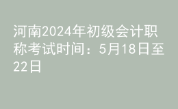 河南2024年初級會(huì)計(jì)職稱考試時(shí)間：5月18日至22日