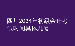 四川2024年初級會(huì)計(jì)考試時(shí)間 具體幾號