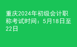 重慶2024年初級會(huì)計(jì)職稱考試時(shí)間：5月18日至22日