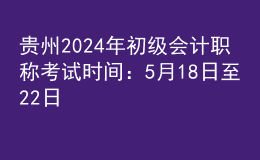 貴州2024年初級會(huì)計(jì)職稱考試時(shí)間：5月18日至22日