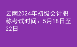 云南2024年初級會(huì)計(jì)職稱考試時(shí)間：5月18日至22日