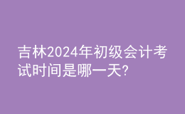 吉林2024年初級會(huì)計(jì)考試時(shí)間是哪一天?