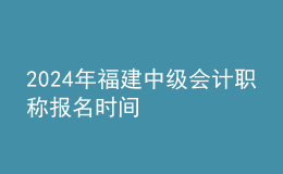 2024年福建中級會計(jì)職稱報(bào)名時(shí)間