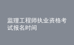 監(jiān)理工程師執(zhí)業(yè)資格考試報(bào)名時間