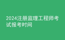 2024注冊監(jiān)理工程師考試報(bào)考時間
