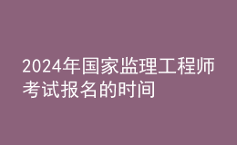 2024年國家監(jiān)理工程師考試報(bào)名的時間