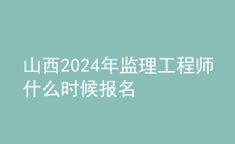 山西2024年監(jiān)理工程師什么時候報(bào)名