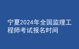 寧夏2024年全國監(jiān)理工程師考試報名時間及科目