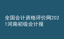 全國會(huì)計(jì)資格評(píng)價(jià)網(wǎng)2021河南初級(jí)會(huì)計(jì)報(bào)名入口