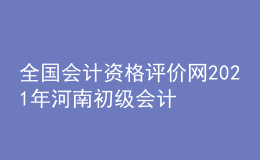 全國會(huì)計(jì)資格評(píng)價(jià)網(wǎng)2021年河南初級(jí)會(huì)計(jì)報(bào)名入口