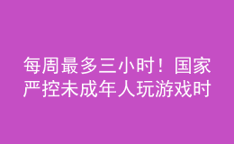 每周最多三小時(shí)！國家嚴(yán)控未成年人玩游戲時(shí)間