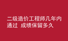 二級造價(jià)工程師幾年內(nèi)通過 成績保留多久