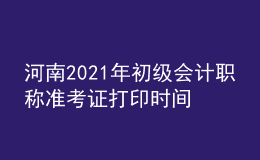 河南2021年初級會計職稱準(zhǔn)考證打印時間是什么時候？