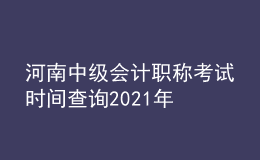 河南中級(jí)會(huì)計(jì)職稱考試時(shí)間查詢2021年