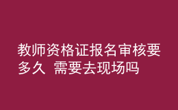 教師資格證報名審核要多久 需要去現(xiàn)場嗎