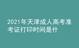2021年天津成人高考準考證打印時間是什么時候