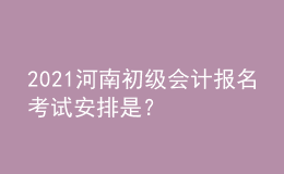 2021河南初級(jí)會(huì)計(jì)報(bào)名考試安排是？