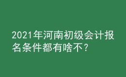 2021年河南初級會計報名條件都有啥不？