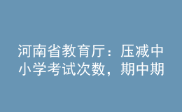 河南省教育廳：壓減中小學考試次數，期中期末考試實行等級評價