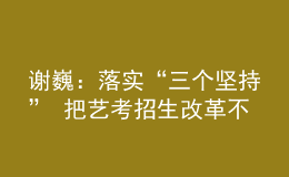 謝?。郝鋵崱叭齻€堅持” 把藝考招生改革不斷引向深入