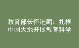 教育部長(zhǎng)懷進(jìn)鵬：扎根中國(guó)大地開(kāi)展教育科學(xué)研究