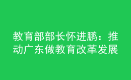 教育部部長懷進鵬：推動廣東做教育改革發(fā)展的領頭雁