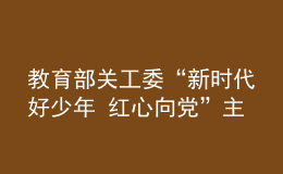 教育部關工委“新時代好少年 紅心向黨”主題教育讀書活動成果展在京舉辦
