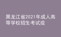 黑龍江省2021年成人高等學(xué)校招生考試疫情防控有關(guān)事項的通知
