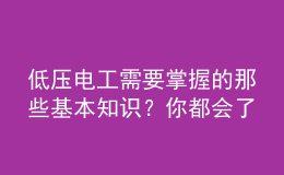 低壓電工需要掌握的那些基本知識？你都會了嗎？