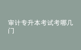 審計(jì)專升本考試考哪幾門