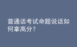 普通話考試命題說(shuō)話如何拿高分？