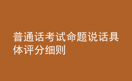 普通話考試命題說(shuō)話具體評(píng)分細(xì)則