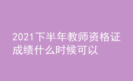 2021下半年教師資格證成績(jī)什么時(shí)候可以查