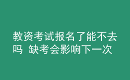 教資考試報(bào)名了能不去嗎 缺考會影響下一次報(bào)考嗎