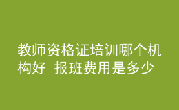 教師資格證培訓(xùn)哪個(gè)機(jī)構(gòu)好 報(bào)班費(fèi)用是多少