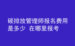 碳排放管理師報名費用是多少 在哪里報考